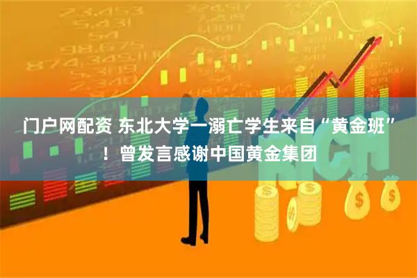 門戶網(wǎng)配資 東北大學(xué)一溺亡學(xué)生來自“黃金班”！曾發(fā)言感謝中國黃金集團(tuán)